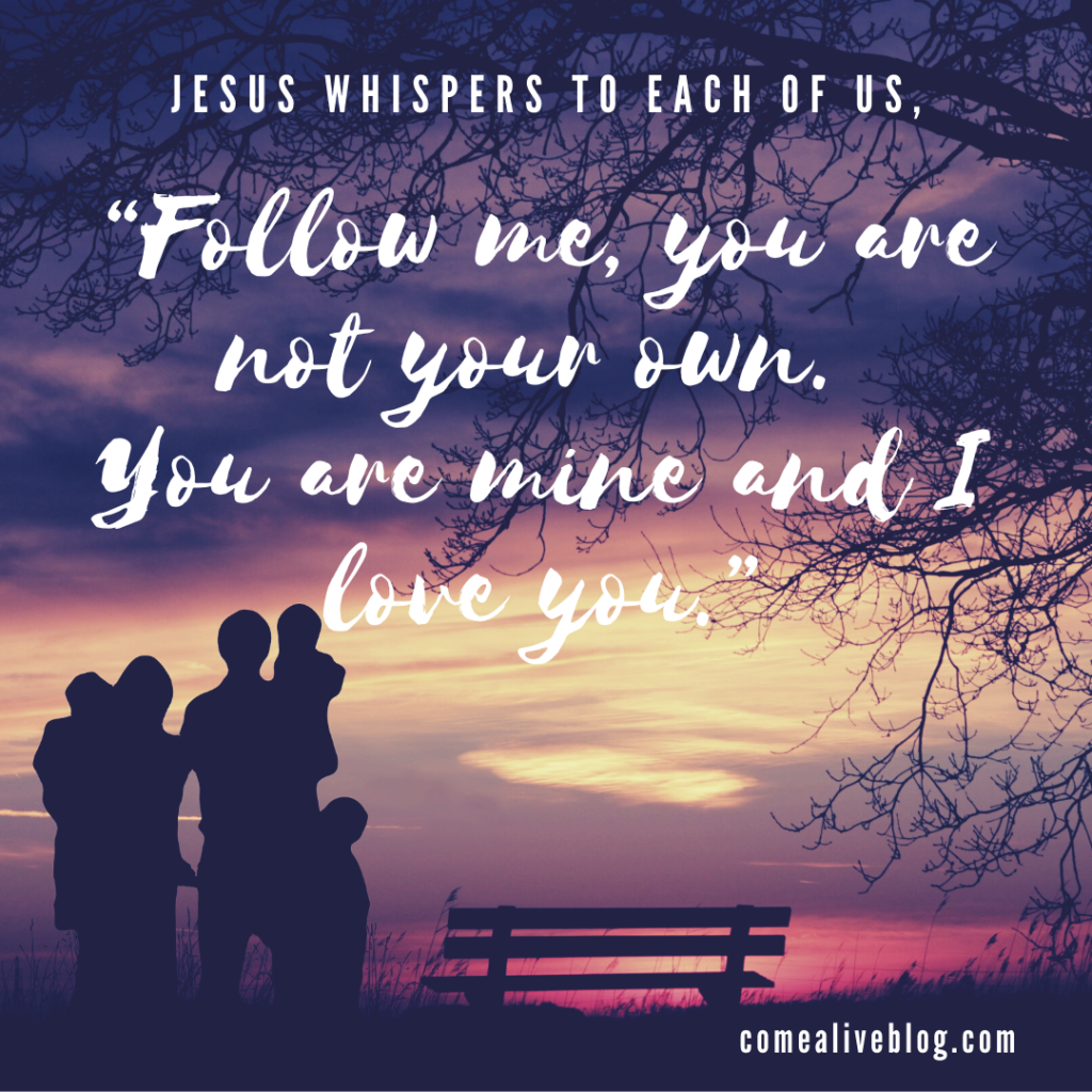 Jesus whispers to each of us, "Follow me, you are not your own. You are mine and I love you."