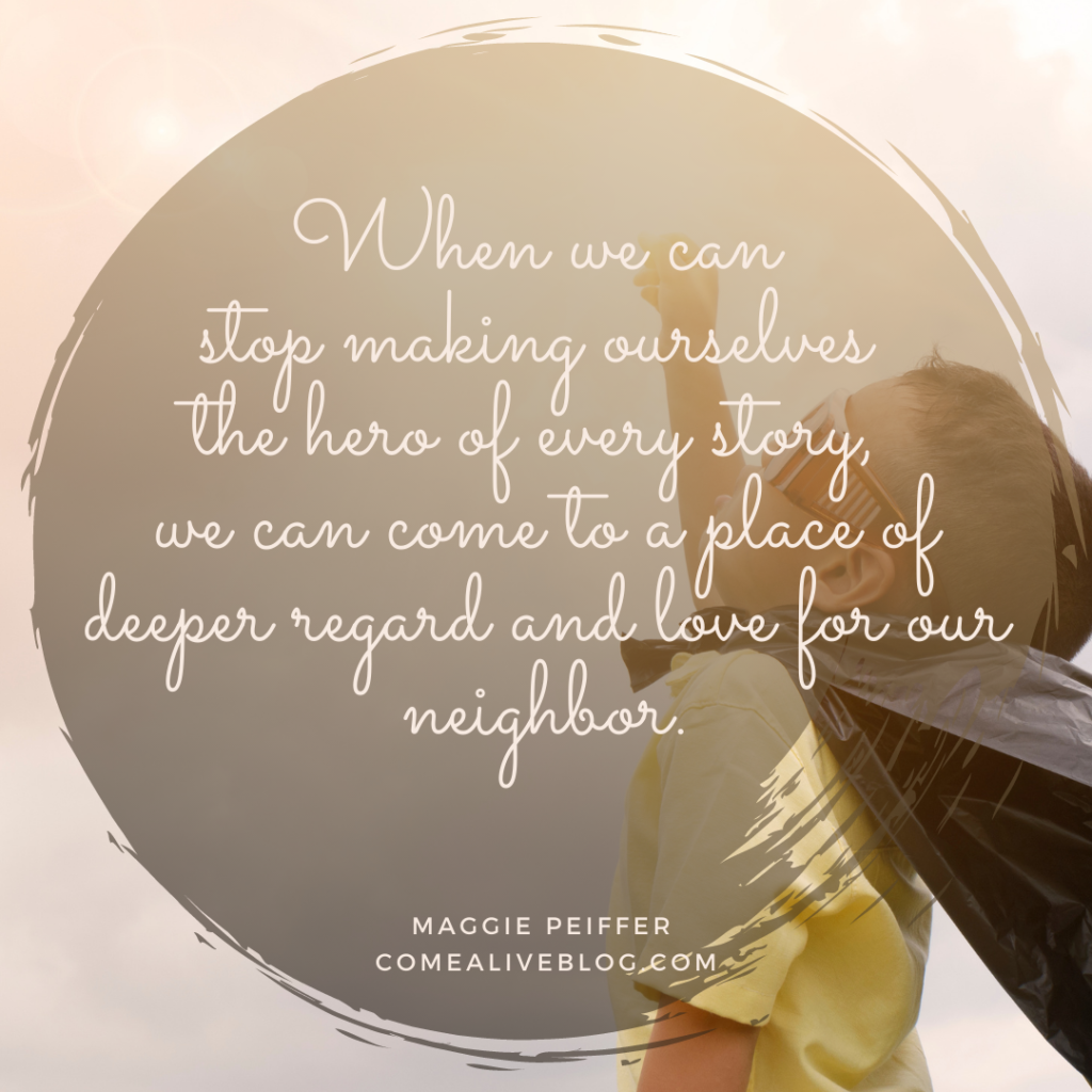 "When we can stop making ourselves the hero of every story, we can come to a place of deeper regard and love for our neighbor."